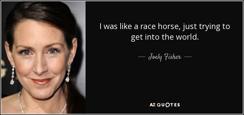 I was like a race horse, just trying to get into the world. - Joely Fisher