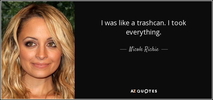I was like a trashcan. I took everything. - Nicole Richie