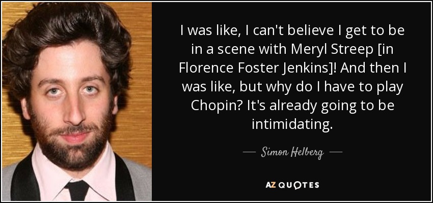 I was like, I can't believe I get to be in a scene with Meryl Streep [in Florence Foster Jenkins]! And then I was like, but why do I have to play Chopin? It's already going to be intimidating. - Simon Helberg