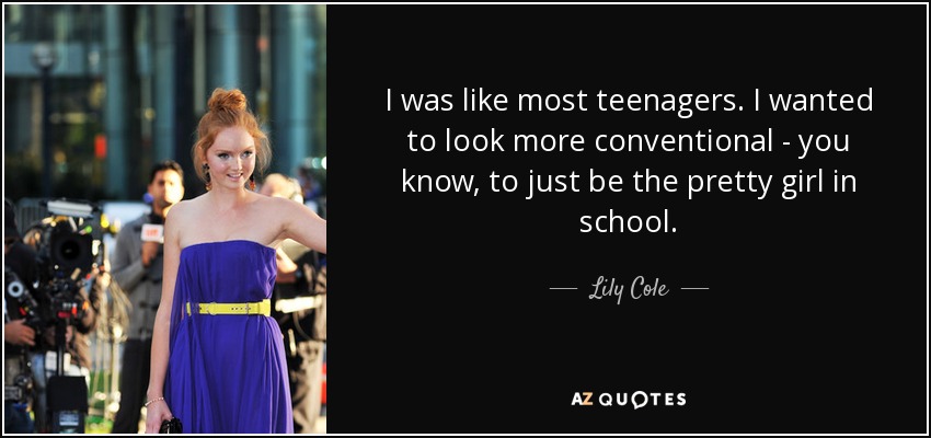 I was like most teenagers. I wanted to look more conventional - you know, to just be the pretty girl in school. - Lily Cole