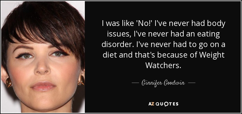 I was like 'No!' I've never had body issues, I've never had an eating disorder. I've never had to go on a diet and that's because of Weight Watchers. - Ginnifer Goodwin