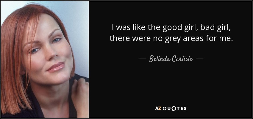 I was like the good girl, bad girl, there were no grey areas for me. - Belinda Carlisle