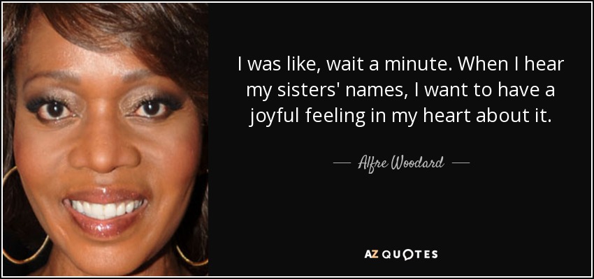 I was like, wait a minute. When I hear my sisters' names, I want to have a joyful feeling in my heart about it. - Alfre Woodard
