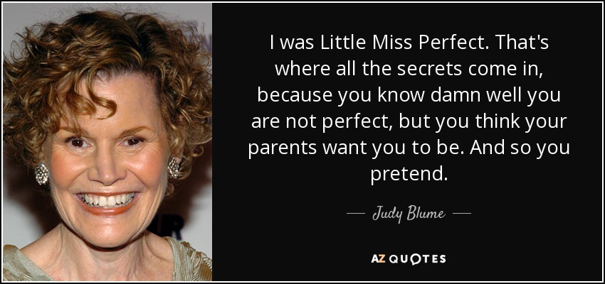 I was Little Miss Perfect. That's where all the secrets come in, because you know damn well you are not perfect, but you think your parents want you to be. And so you pretend. - Judy Blume