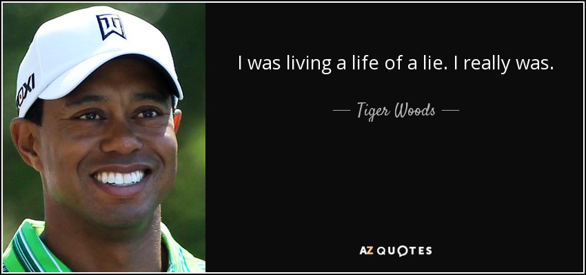 I was living a life of a lie. I really was. - Tiger Woods