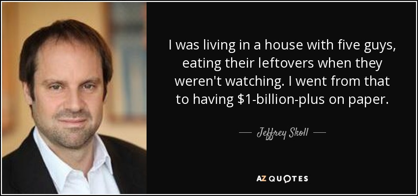 I was living in a house with five guys, eating their leftovers when they weren't watching. I went from that to having $1-billion-plus on paper. - Jeffrey Skoll