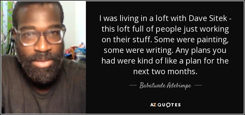 I was living in a loft with Dave Sitek - this loft full of people just working on their stuff. Some were painting, some were writing. Any plans you had were kind of like a plan for the next two months. - Babatunde Adebimpe