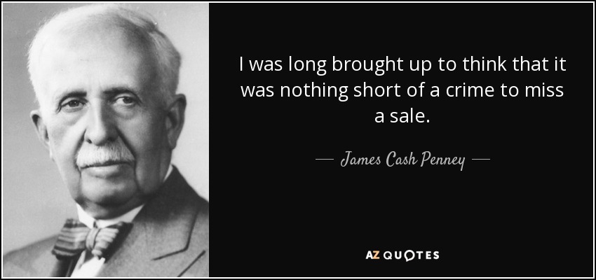 I was long brought up to think that it was nothing short of a crime to miss a sale. - James Cash Penney