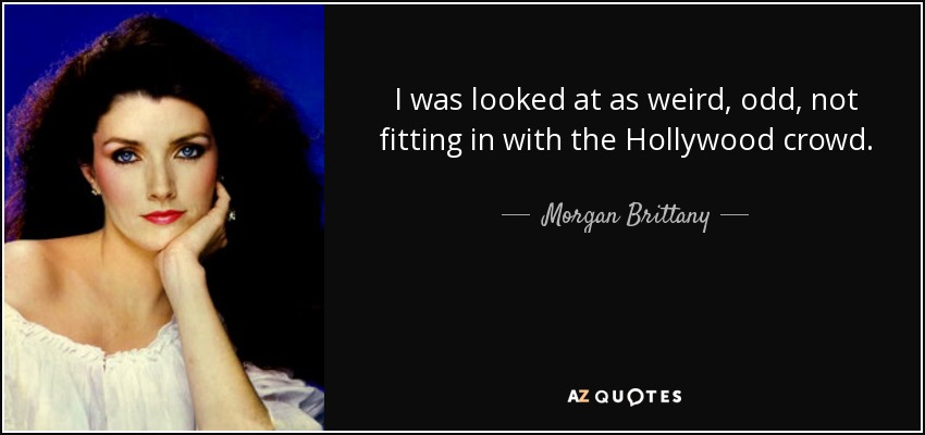 I was looked at as weird, odd, not fitting in with the Hollywood crowd. - Morgan Brittany