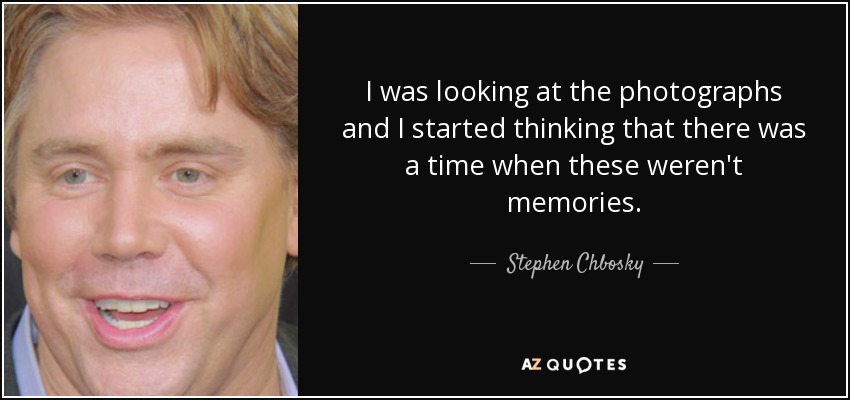 I was looking at the photographs and I started thinking that there was a time when these weren't memories. - Stephen Chbosky