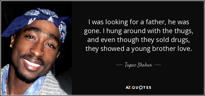 I was looking for a father, he was gone. I hung around with the thugs, and even though they sold drugs, they showed a young brother love. - Tupac Shakur