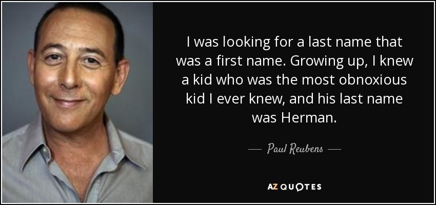 I was looking for a last name that was a first name. Growing up, I knew a kid who was the most obnoxious kid I ever knew, and his last name was Herman. - Paul Reubens