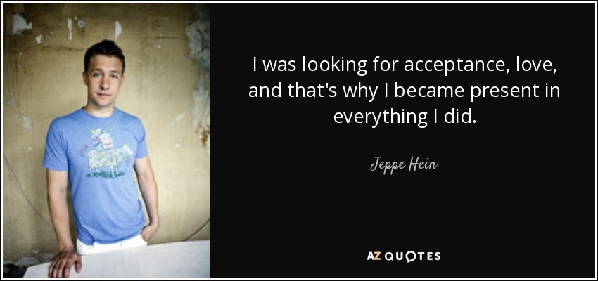 I was looking for acceptance, love, and that's why I became present in everything I did. - Jeppe Hein