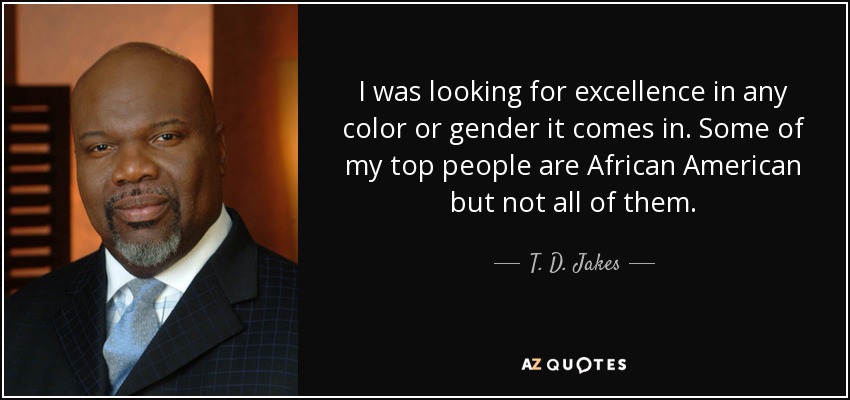 I was looking for excellence in any color or gender it comes in. Some of my top people are African American but not all of them. - T. D. Jakes