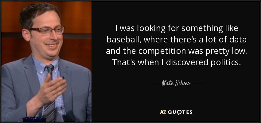 I was looking for something like baseball, where there's a lot of data and the competition was pretty low. That's when I discovered politics. - Nate Silver