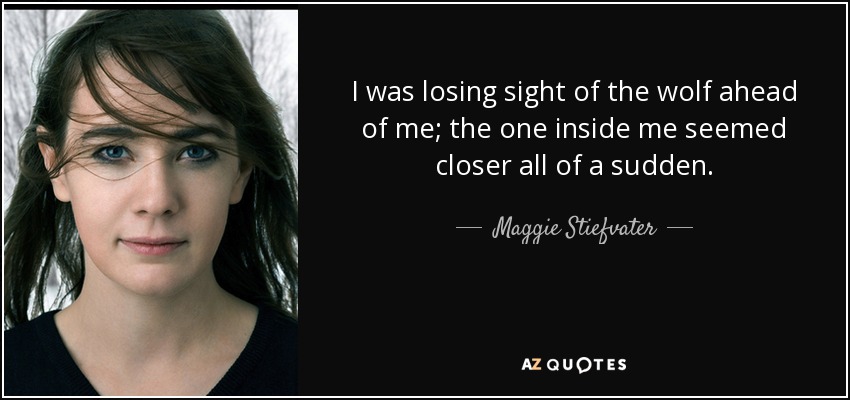 I was losing sight of the wolf ahead of me; the one inside me seemed closer all of a sudden. - Maggie Stiefvater