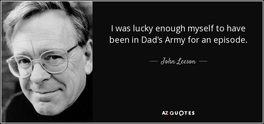 I was lucky enough myself to have been in Dad's Army for an episode. - John Leeson