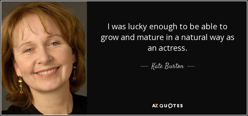I was lucky enough to be able to grow and mature in a natural way as an actress. - Kate Burton