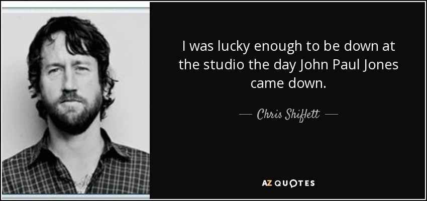 I was lucky enough to be down at the studio the day John Paul Jones came down. - Chris Shiflett