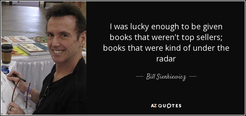 I was lucky enough to be given books that weren't top sellers; books that were kind of under the radar - Bill Sienkiewicz