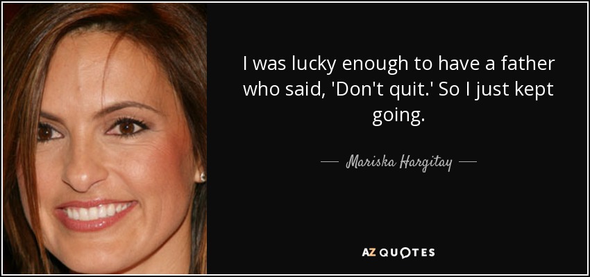 I was lucky enough to have a father who said, 'Don't quit.' So I just kept going. - Mariska Hargitay