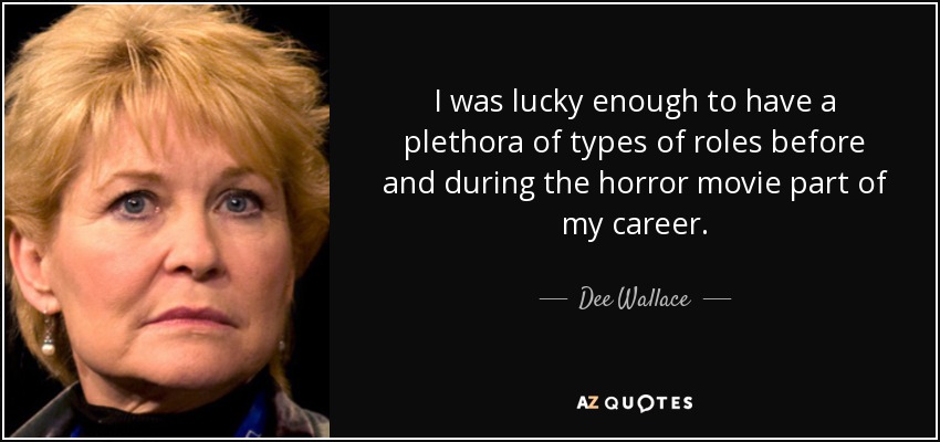 I was lucky enough to have a plethora of types of roles before and during the horror movie part of my career. - Dee Wallace