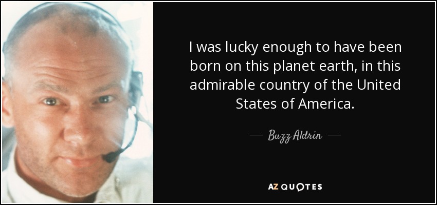 I was lucky enough to have been born on this planet earth, in this admirable country of the United States of America. - Buzz Aldrin
