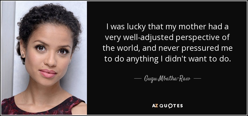 I was lucky that my mother had a very well-adjusted perspective of the world, and never pressured me to do anything I didn't want to do. - Gugu Mbatha-Raw