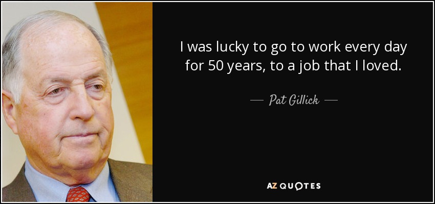 I was lucky to go to work every day for 50 years, to a job that I loved. - Pat Gillick
