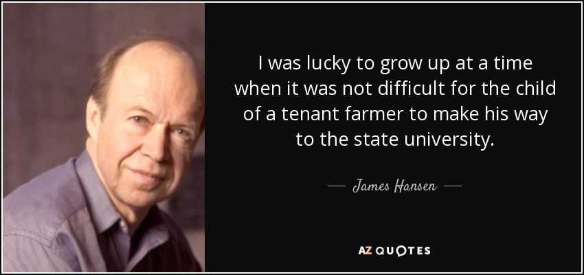 I was lucky to grow up at a time when it was not difficult for the child of a tenant farmer to make his way to the state university. - James Hansen