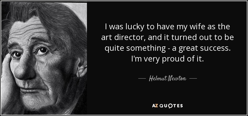 I was lucky to have my wife as the art director, and it turned out to be quite something - a great success. I'm very proud of it. - Helmut Newton