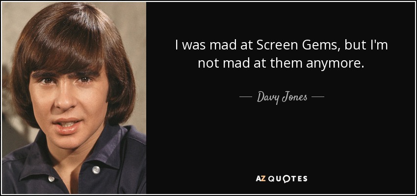 I was mad at Screen Gems, but I'm not mad at them anymore. - Davy Jones