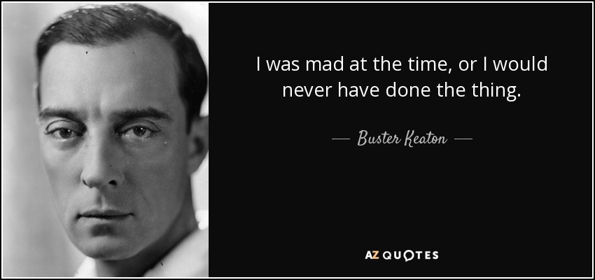 I was mad at the time, or I would never have done the thing. - Buster Keaton