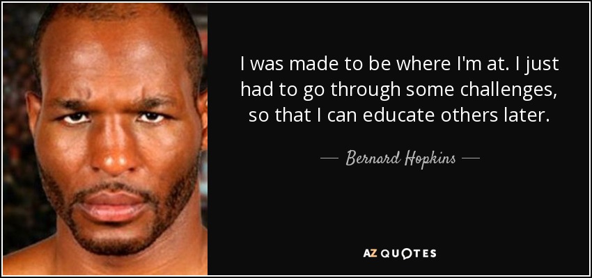 I was made to be where I'm at. I just had to go through some challenges, so that I can educate others later. - Bernard Hopkins