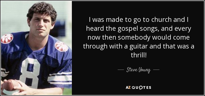 I was made to go to church and I heard the gospel songs, and every now then somebody would come through with a guitar and that was a thrill! - Steve Young