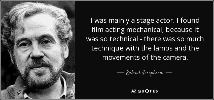 I was mainly a stage actor. I found film acting mechanical, because it was so technical - there was so much technique with the lamps and the movements of the camera. - Erland Josephson