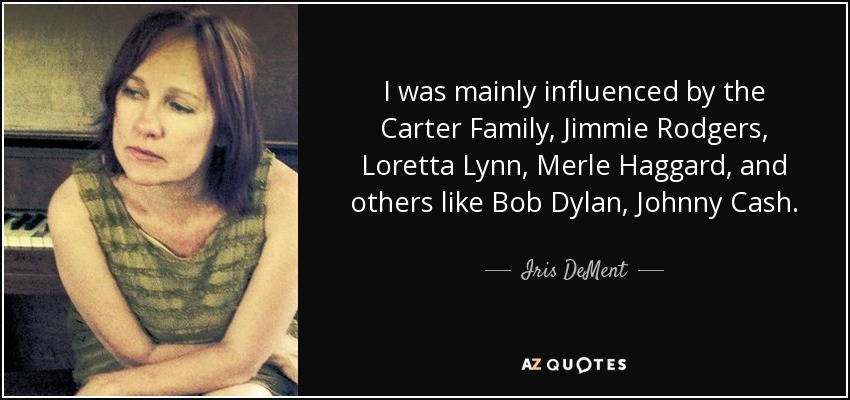 I was mainly influenced by the Carter Family, Jimmie Rodgers, Loretta Lynn, Merle Haggard, and others like Bob Dylan, Johnny Cash. - Iris DeMent