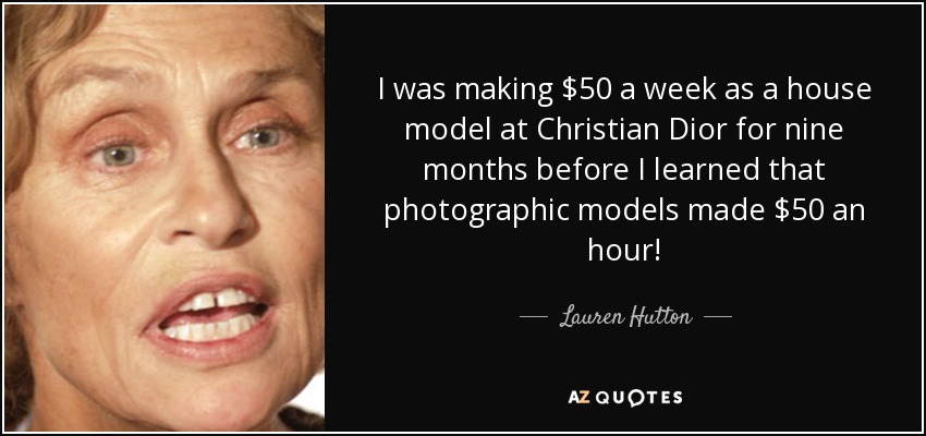 I was making $50 a week as a house model at Christian Dior for nine months before I learned that photographic models made $50 an hour! - Lauren Hutton