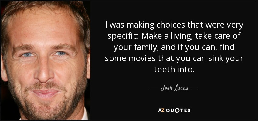 I was making choices that were very specific: Make a living, take care of your family, and if you can, find some movies that you can sink your teeth into. - Josh Lucas