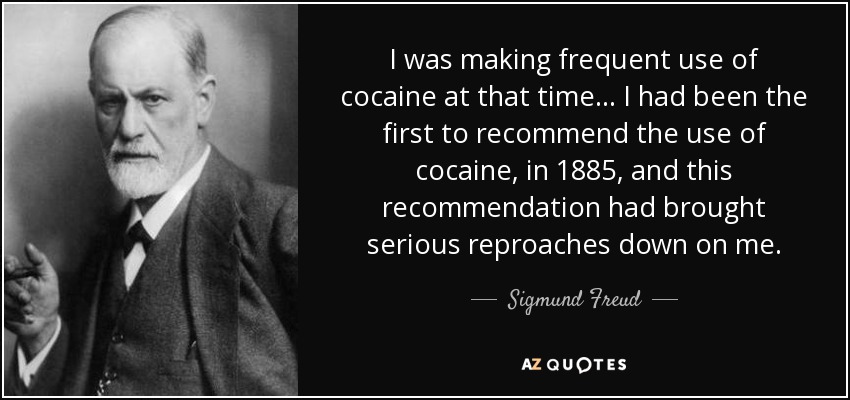 I was making frequent use of cocaine at that time ... I had been the first to recommend the use of cocaine, in 1885, and this recommendation had brought serious reproaches down on me. - Sigmund Freud