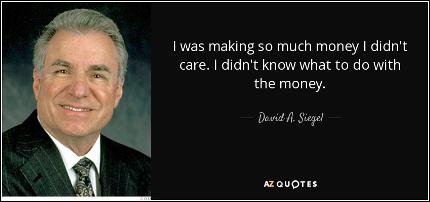 I was making so much money I didn't care. I didn't know what to do with the money. - David A. Siegel