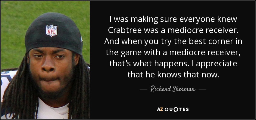 I was making sure everyone knew Crabtree was a mediocre receiver. And when you try the best corner in the game with a mediocre receiver, that's what happens. I appreciate that he knows that now. - Richard Sherman