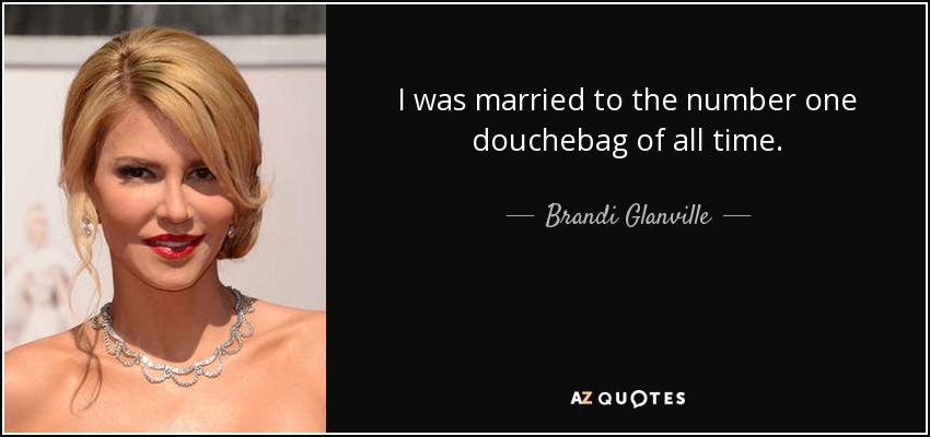 I was married to the number one douchebag of all time. - Brandi Glanville