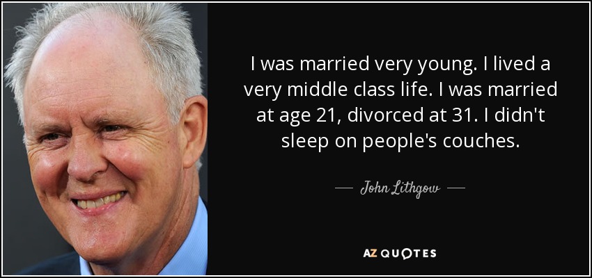 I was married very young. I lived a very middle class life. I was married at age 21, divorced at 31. I didn't sleep on people's couches. - John Lithgow