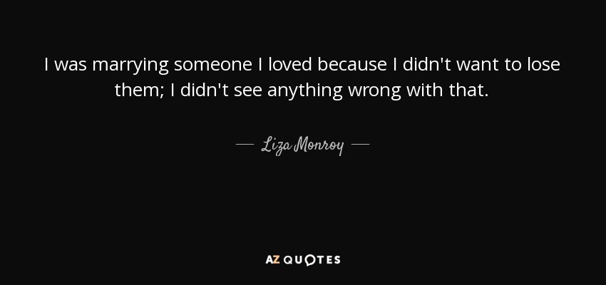 I was marrying someone I loved because I didn't want to lose them; I didn't see anything wrong with that. - Liza Monroy