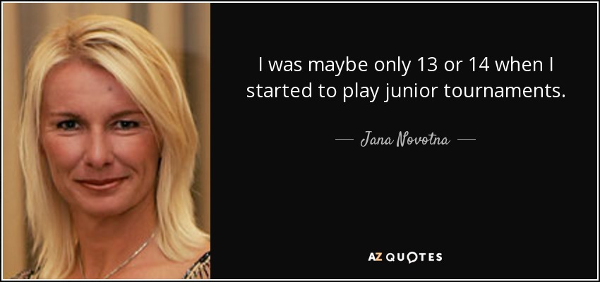 I was maybe only 13 or 14 when I started to play junior tournaments. - Jana Novotna
