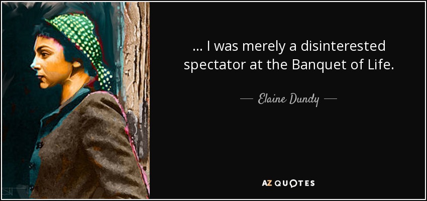 ... I was merely a disinterested spectator at the Banquet of Life. - Elaine Dundy