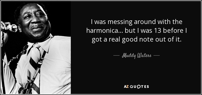 I was messing around with the harmonica... but I was 13 before I got a real good note out of it. - Muddy Waters