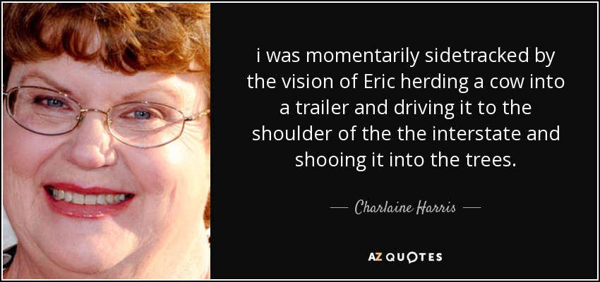 i was momentarily sidetracked by the vision of Eric herding a cow into a trailer and driving it to the shoulder of the the interstate and shooing it into the trees. - Charlaine Harris