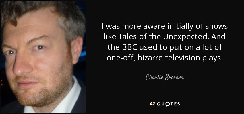 I was more aware initially of shows like Tales of the Unexpected. And the BBC used to put on a lot of one-off, bizarre television plays. - Charlie Brooker